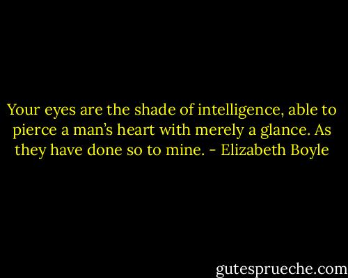 Your eyes are the shade of intelligence, able to pierce a man’s heart with merely a glance. As they have done so to mine. - Elizabeth Boyle