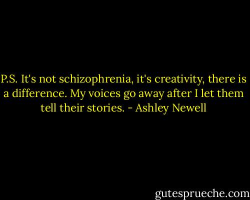 P.S. It's not schizophrenia, it's creativity, there is a difference. My voices go away after I let them tell their stories. - Ashley Newell