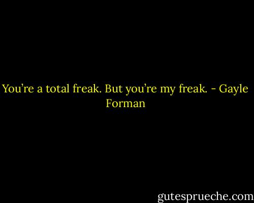 You’re a total freak. But you’re my freak. - Gayle Forman