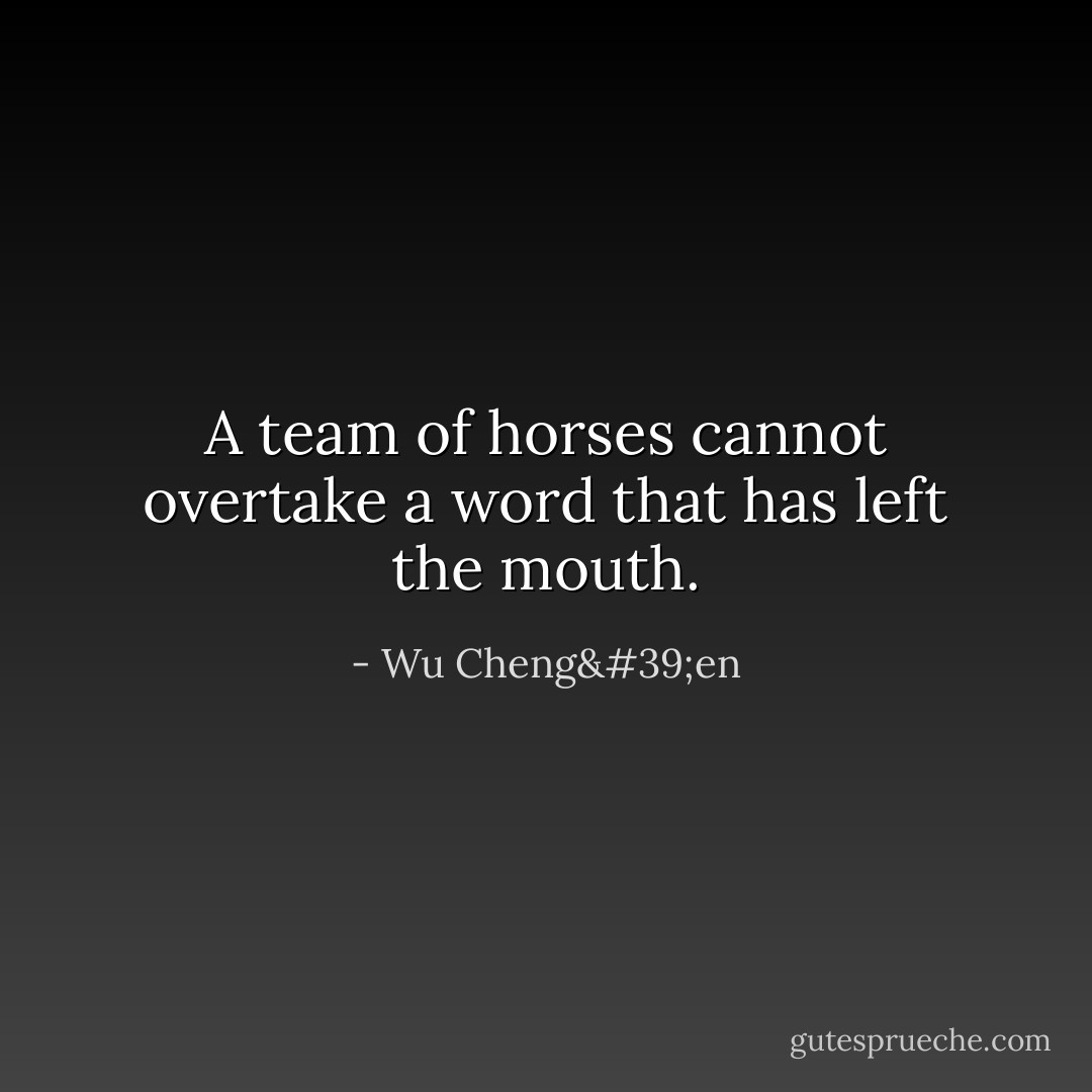 A team of horses cannot overtake a word that has left the mouth. - Wu Cheng'en