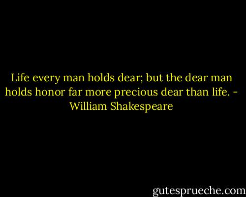 Life every man holds dear; but the dear man holds honor far more precious dear than life. - William Shakespeare