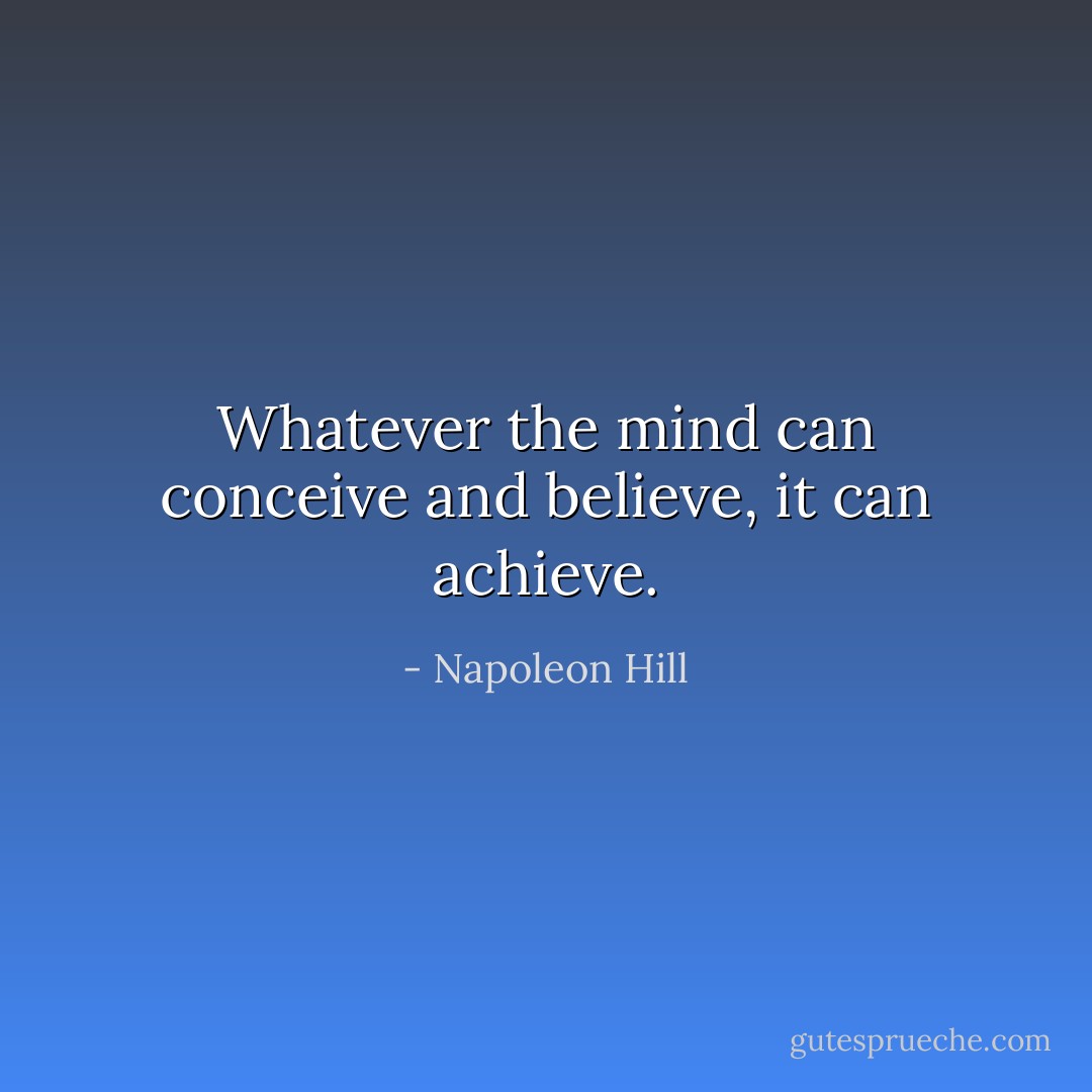 Whatever the mind can conceive and believe, it can achieve. - Napoleon Hill