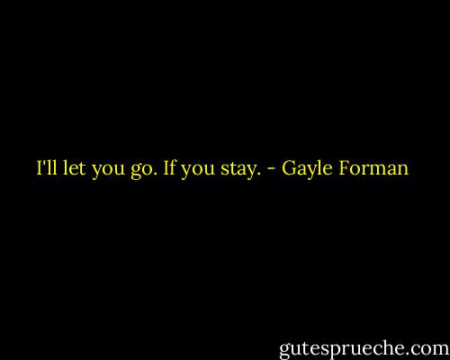 I'll let you go. If you stay. - Gayle Forman
