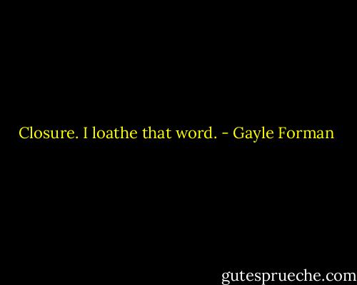 Closure. I loathe that word. - Gayle Forman