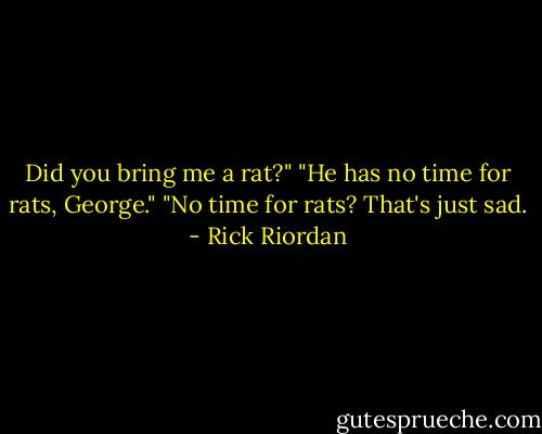 Did you bring me a rat?"<br />"He has no time for rats, George."<br />"No time for rats? That's just sad. - Rick Riordan