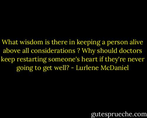 What wisdom is there in keeping a person alive above all considerations ? Why should doctors keep restarting someone's heart if they're never going to get well? - Lurlene McDaniel