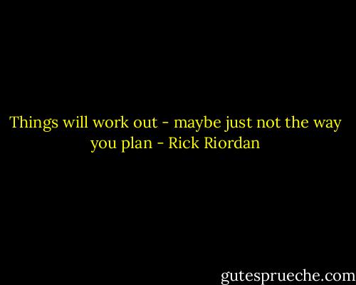 Things will work out - maybe just not the way you plan - Rick Riordan