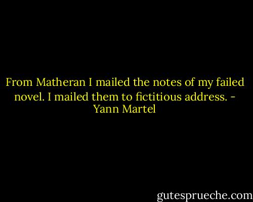 From Matheran I mailed the notes of my failed novel. I mailed them to fictitious address. - Yann Martel