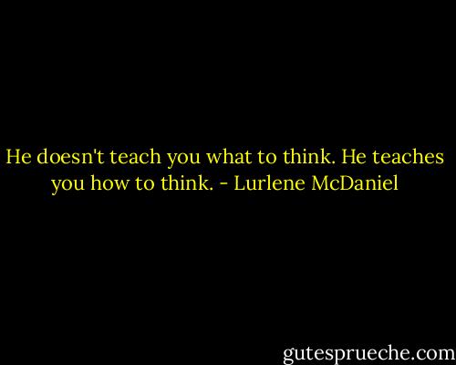 He doesn't teach you what to think. He teaches you how to think. - Lurlene McDaniel