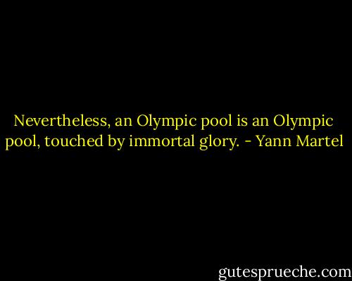 Nevertheless, an Olympic pool is an Olympic pool, touched by immortal glory. - Yann Martel