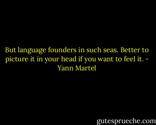 But language founders in such seas. Better to picture it in your head if you want to feel it. - Yann Martel
