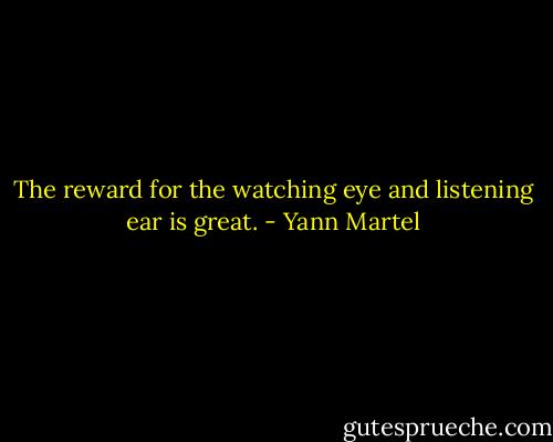 The reward for the watching eye and listening ear is great. - Yann Martel
