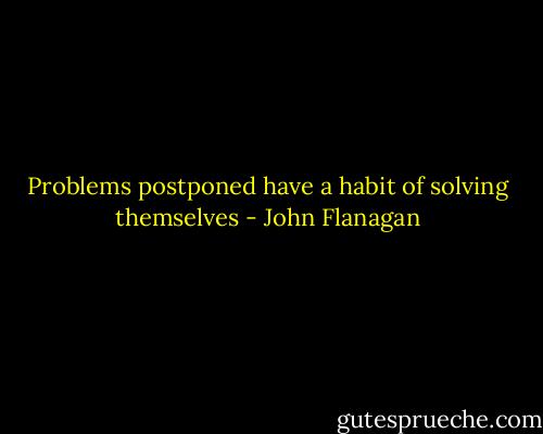 Problems postponed have a habit of solving themselves - John Flanagan