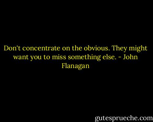 Don't concentrate on the obvious. They might want you to miss something else. - John Flanagan