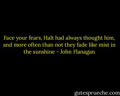 Face your fears, Halt had always thought him, and more often than not they fade like mist in the sunshine - John Flanagan