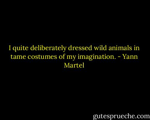 I quite deliberately dressed wild animals in tame costumes of my imagination. - Yann Martel