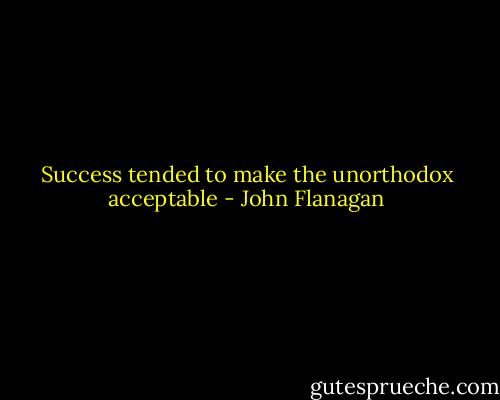 Success tended to make the unorthodox acceptable - John Flanagan