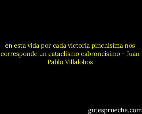 en esta vida por cada victoria pinchísima nos corresponde un cataclismo cabroncísimo - Juan Pablo Villalobos