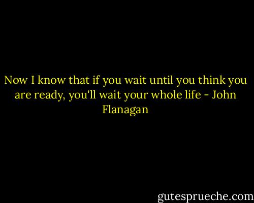 Now I know that if you wait until you think you are ready, you'll wait your whole life - John Flanagan