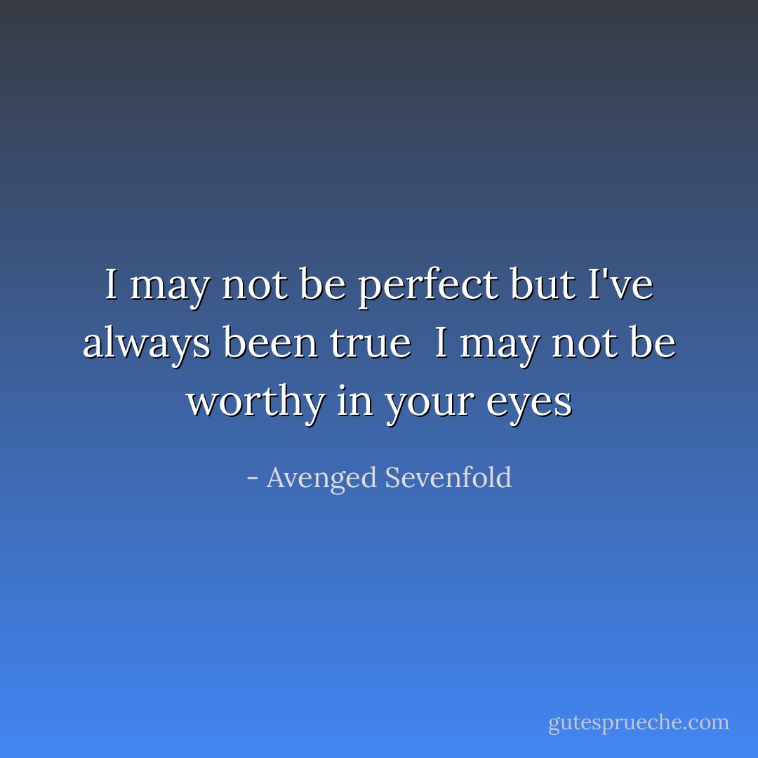 I may not be perfect but I've always been true <br />I may not be worthy in your eyes - Avenged Sevenfold