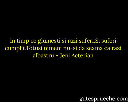 In timp ce glumesti si razi,suferi.Si suferi cumplit.Totusi nimeni nu-si da seama ca razi albastru - Jeni Acterian