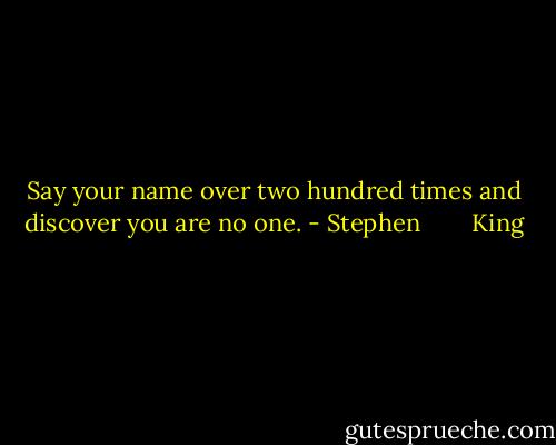Say your name over two hundred times and discover you are no one. - Stephen        King