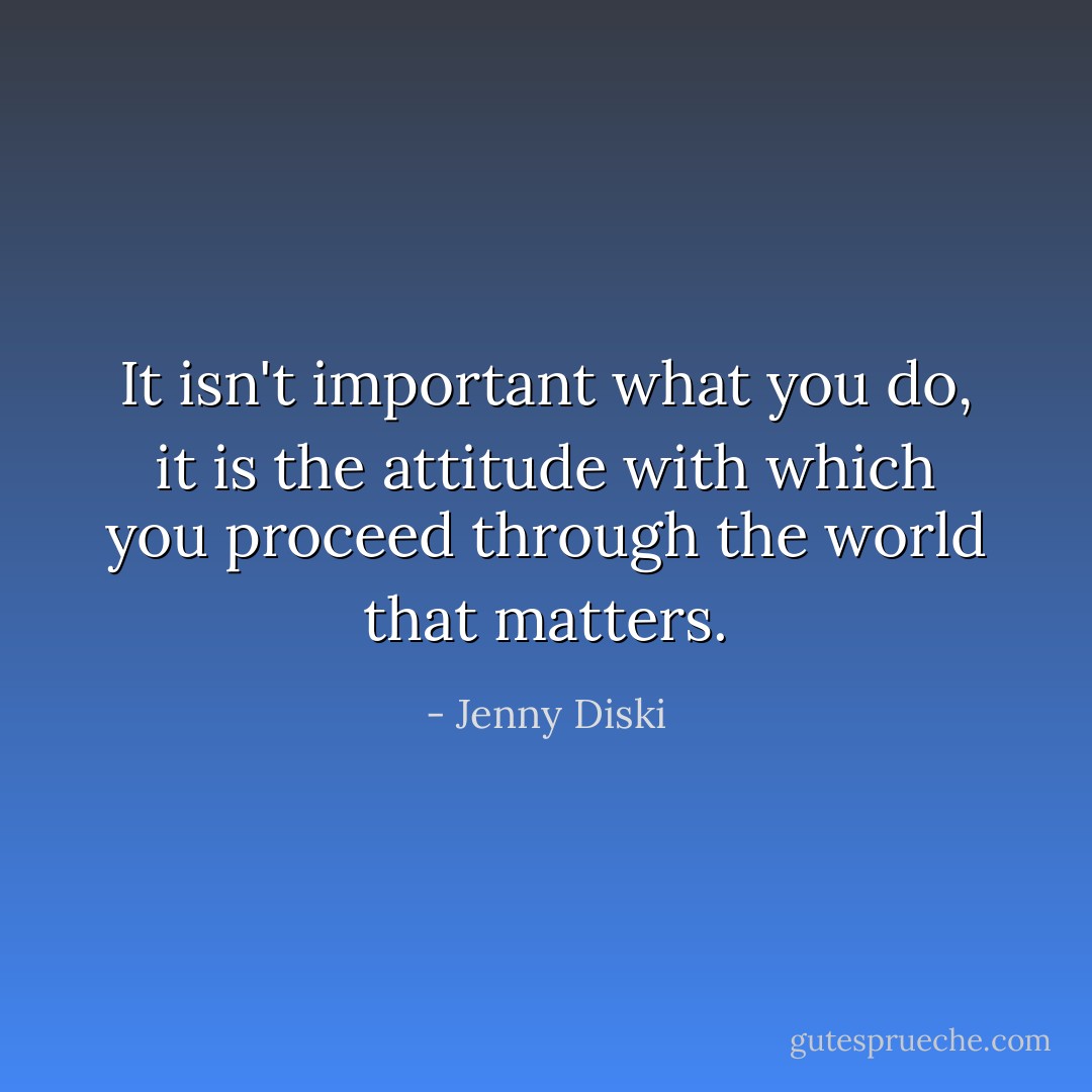 It isn't important what you do, it is the attitude with which you proceed through the world that matters. - Jenny Diski