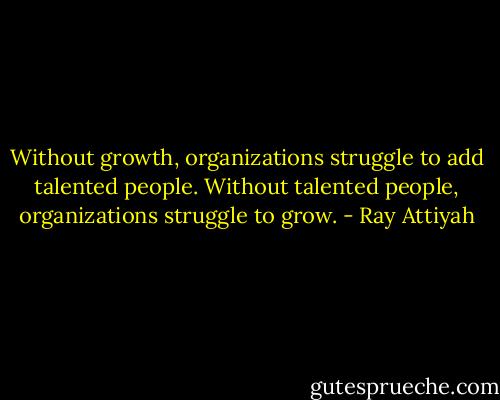 Without growth, organizations struggle to add talented people. Without talented people, organizations struggle to grow. - Ray Attiyah