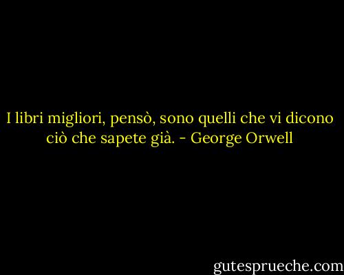 I libri migliori, pensò, sono quelli che vi dicono ciò che sapete già. - George Orwell
