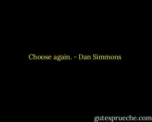 Choose again. - Dan Simmons