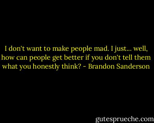 I don't want to make people mad. I just... well, how can people get better if you don't tell them what you honestly think? - Brandon Sanderson
