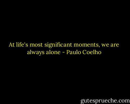 At life's most significant moments, we are always alone - Paulo Coelho