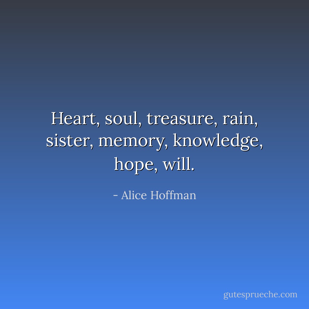 Heart, soul, treasure, rain, sister, memory, knowledge, hope, will. - Alice Hoffman