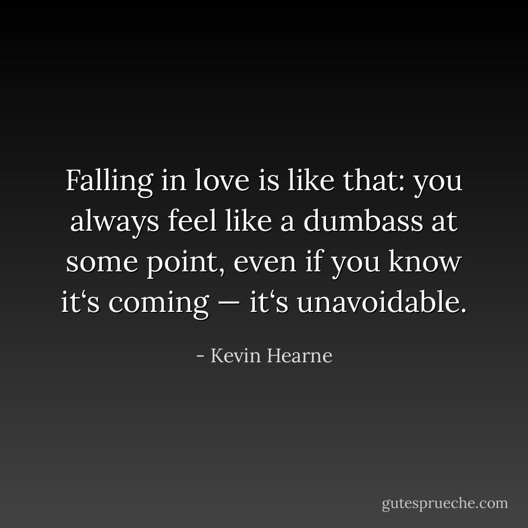 Falling in love is like that: you always feel like a dumbass at some point, even if you know it‘s coming — it‘s unavoidable. - Kevin Hearne