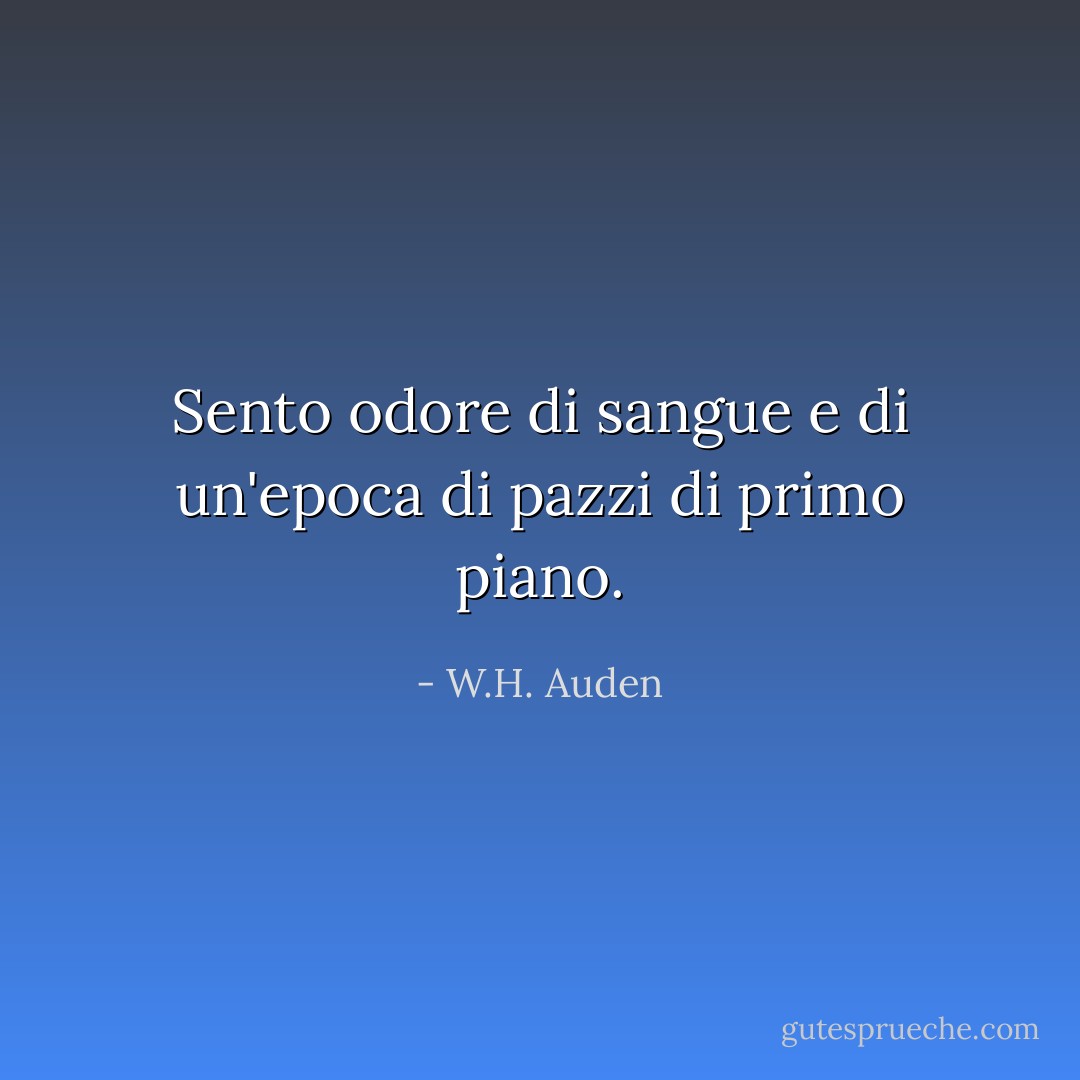 Sento odore di sangue e di un'epoca di pazzi di primo piano. - W.H. Auden