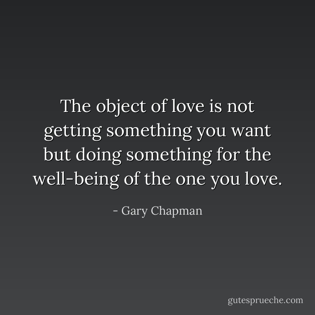 The object of love is not getting something you want but doing something for the well-being of the one you love. - Gary Chapman