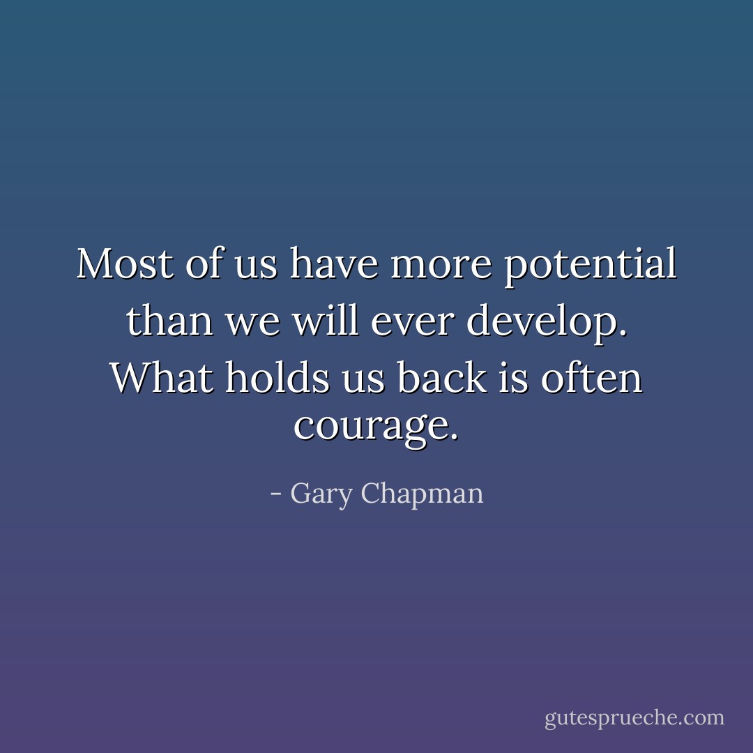 Most of us have more potential than we will ever develop. What holds us back is often courage. - Gary Chapman