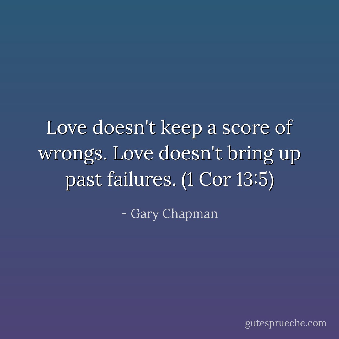 Love doesn't keep a score of wrongs. Love doesn't bring up past failures. (1 Cor 13:5) - Gary Chapman
