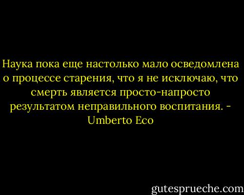Наука пока еще настолько мало осведомлена о процессе старения, что я не исключаю, что смерть является просто-напросто результатом неправильного воспитания. - Umberto Eco
