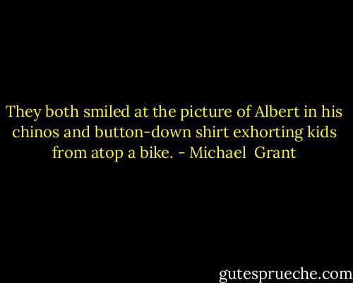 They both smiled at the picture of Albert in his chinos and button-down shirt exhorting kids from atop a bike. - Michael  Grant
