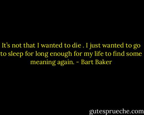 It’s not that I wanted to die . I just wanted to go to sleep for long enough for my life to find some meaning again. - Bart Baker