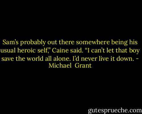 Sam’s probably out there somewhere being his usual heroic self,” Caine said. “I can’t let that boy save the world all alone. I’d never live it down. - Michael  Grant