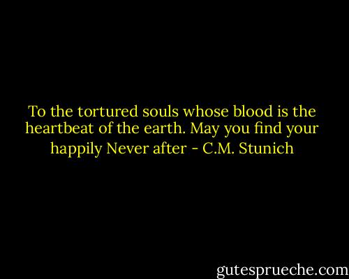 To the tortured souls whose blood is the heartbeat of the earth. May you find your happily Never after - C.M. Stunich