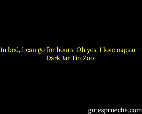 In bed, I can go for hours. Oh yes, I love naps.  - Dark Jar Tin Zoo
