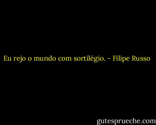 Eu rejo o mundo com sortilégio. - Filipe Russo
