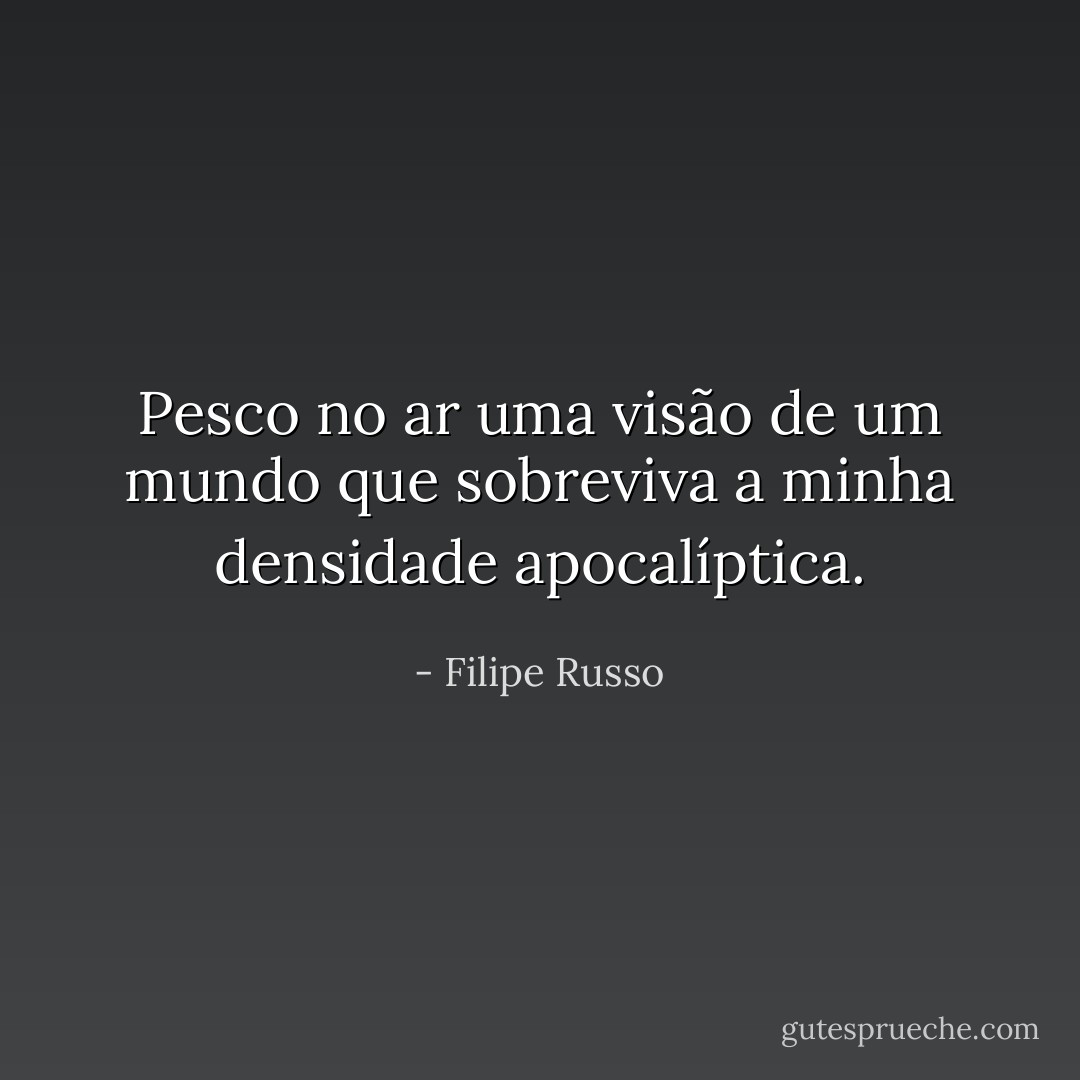 Pesco no ar uma visão de um mundo que sobreviva a minha densidade apocalíptica. - Filipe Russo