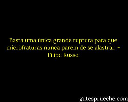 Basta uma única grande ruptura para que microfraturas nunca parem de se alastrar. - Filipe Russo