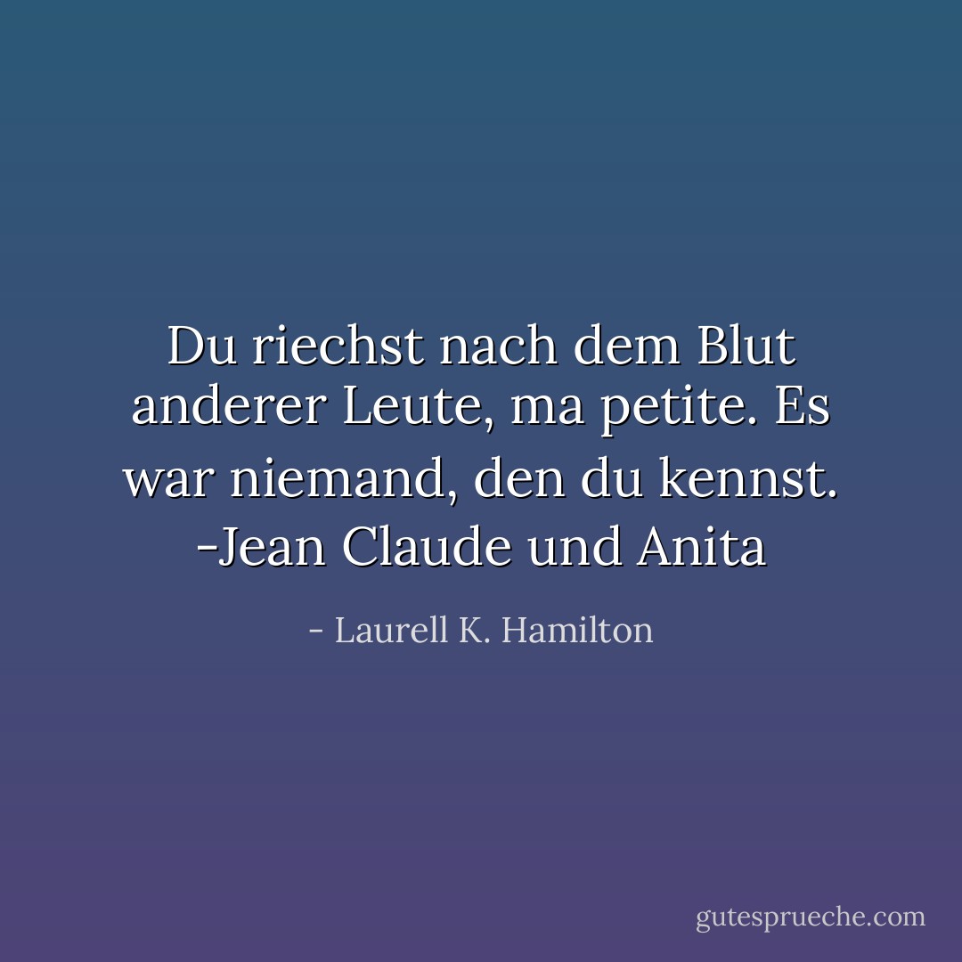 Du riechst nach dem Blut anderer Leute, ma petite. Es war niemand, den du kennst. -Jean Claude und Anita - Laurell K. Hamilton<