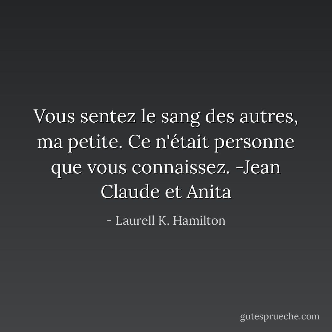 Vous sentez le sang des autres, ma petite. Ce n'était personne que vous connaissez. -Jean Claude et Anita - Laurell K. Hamilton