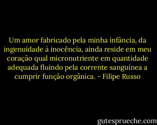 Um amor fabricado pela minha infância, da ingenuidade à inocência, ainda reside em meu coração qual micronutriente em quantidade adequada fluindo pela corrente sanguínea a cumprir função orgânica. - Filipe Russo